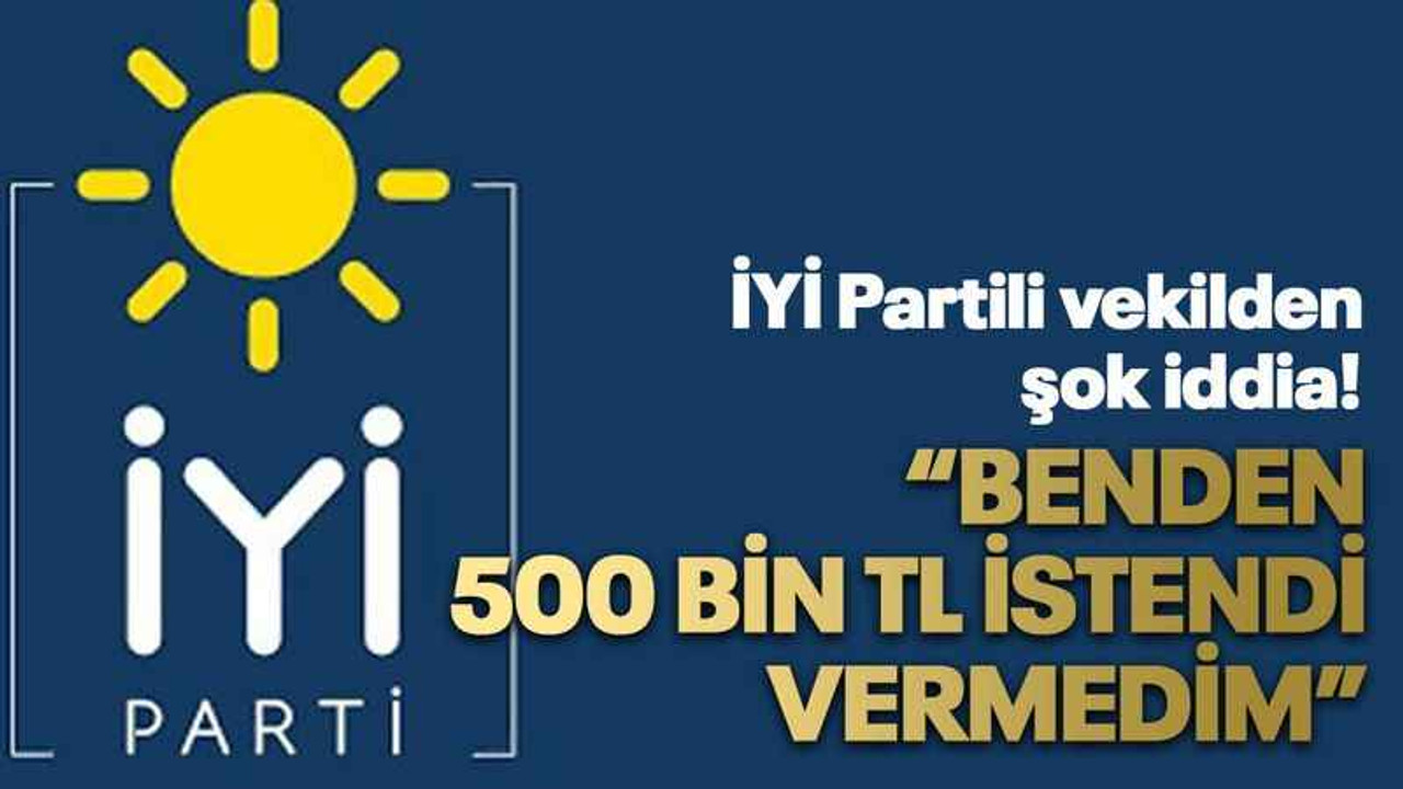 İYİ Partili vekilden şok iddia! “Benden 500 bin TL istendi, vermedim”